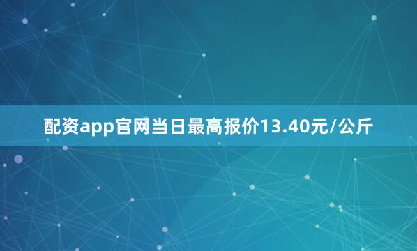 配资app官网当日最高报价13.40元/公斤