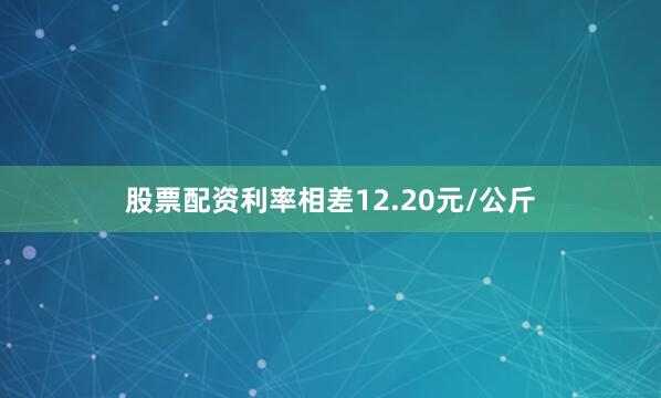 股票配资利率相差12.20元/公斤