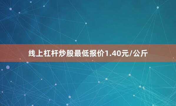线上杠杆炒股最低报价1.40元/公斤