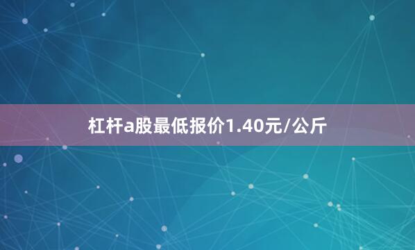 杠杆a股最低报价1.40元/公斤