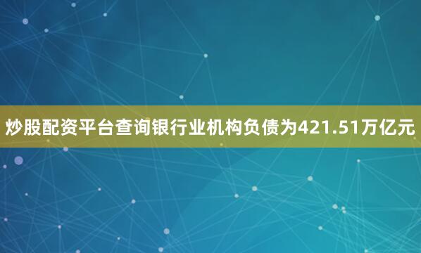 炒股配资平台查询银行业机构负债为421.51万亿元