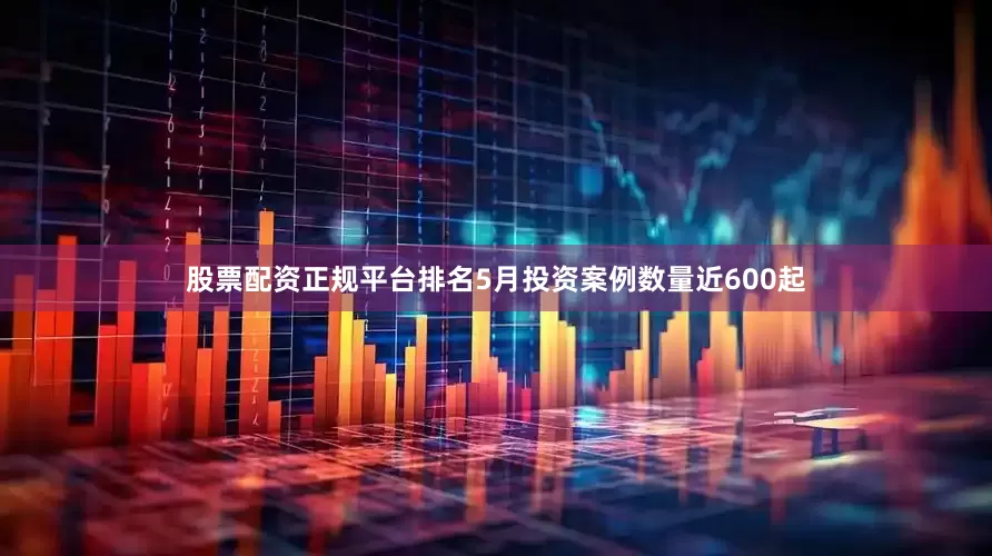 股票配资正规平台排名5月投资案例数量近600起