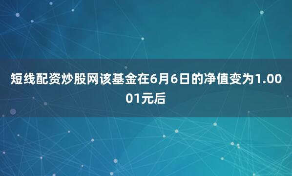 短线配资炒股网该基金在6月6日的净值变为1.0001元后
