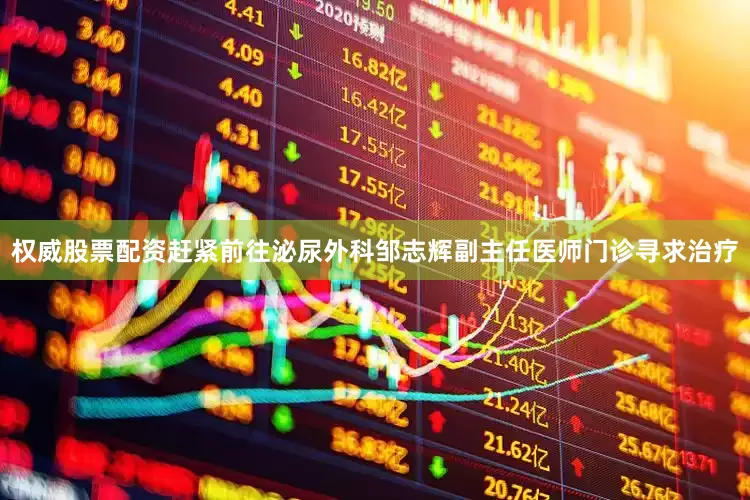 权威股票配资赶紧前往泌尿外科邹志辉副主任医师门诊寻求治疗