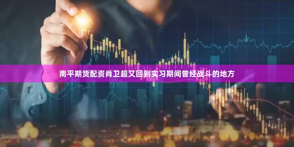 南平期货配资肖卫超又回到实习期间曾经战斗的地方