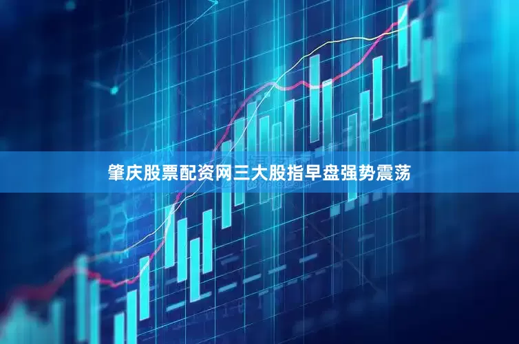 肇庆股票配资网三大股指早盘强势震荡