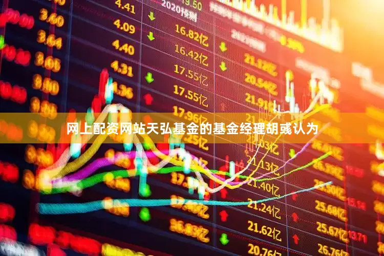 网上配资网站　　天弘基金的基金经理胡彧认为