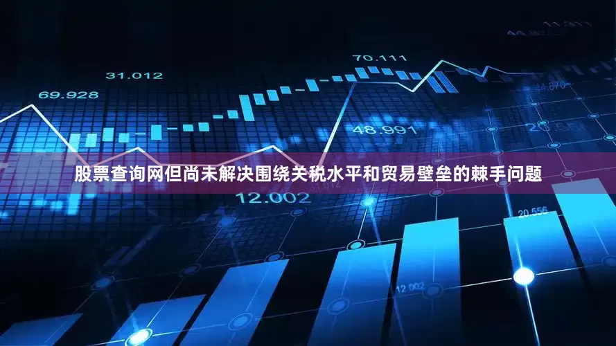 股票查询网但尚未解决围绕关税水平和贸易壁垒的棘手问题