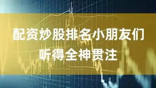 配资炒股排名小朋友们听得全神贯注