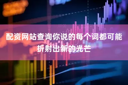 配资网站查询你说的每个词都可能折射出新的光芒