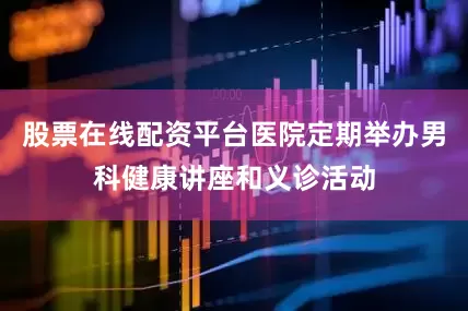 股票在线配资平台医院定期举办男科健康讲座和义诊活动