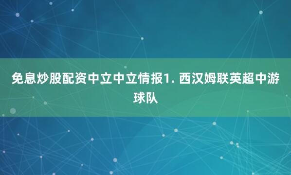 免息炒股配资　　中立　　中立情报　　1. 西汉姆联英超中游球队