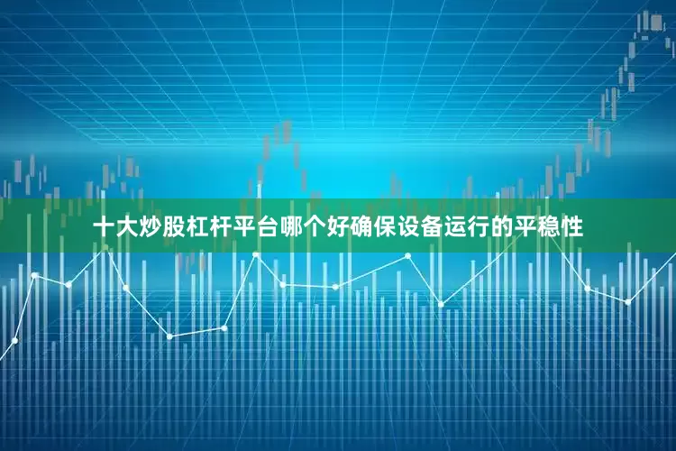 十大炒股杠杆平台哪个好确保设备运行的平稳性