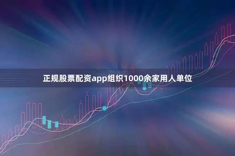 正规股票配资app组织1000余家用人单位