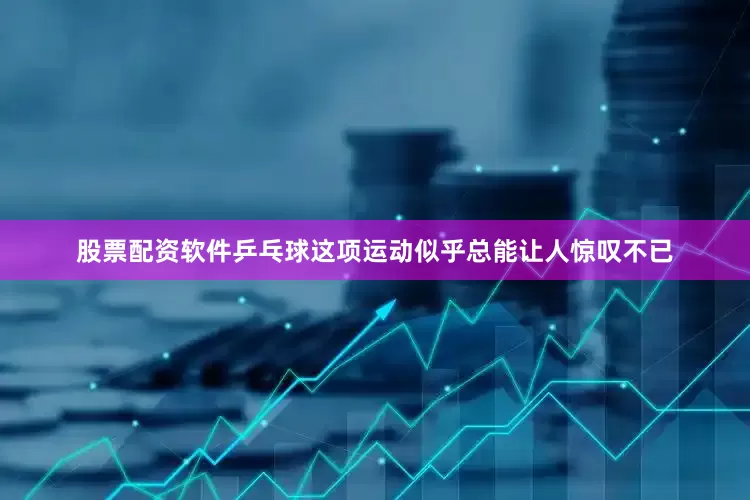 股票配资软件乒乓球这项运动似乎总能让人惊叹不已