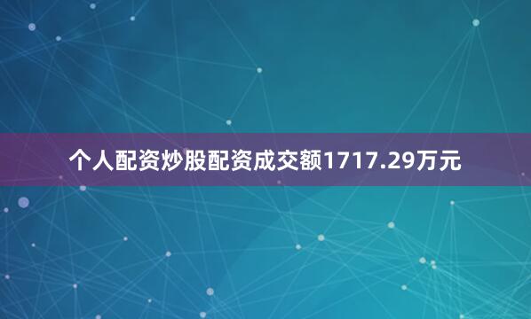 个人配资炒股配资成交额1717.29万元