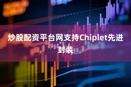 炒股配资平台网支持Chiplet先进封装