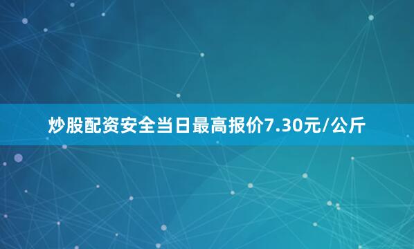 炒股配资安全当日最高报价7.30元/公斤