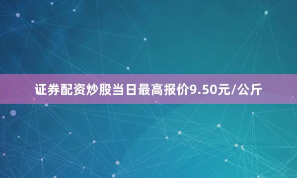 证券配资炒股当日最高报价9.50元/公斤