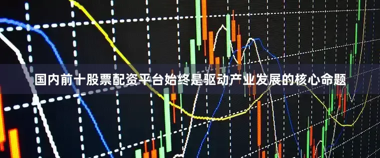 国内前十股票配资平台始终是驱动产业发展的核心命题