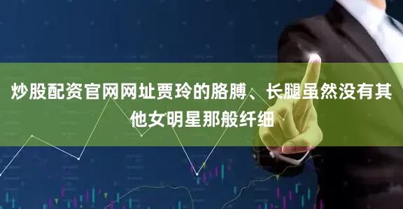 炒股配资官网网址贾玲的胳膊、长腿虽然没有其他女明星那般纤细
