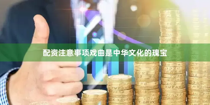 配资注意事项戏曲是中华文化的瑰宝