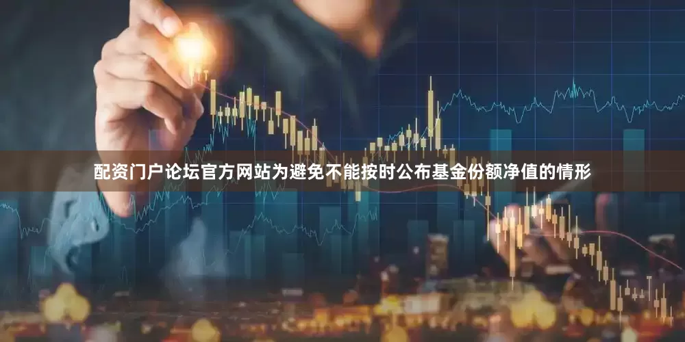 配资门户论坛官方网站为避免不能按时公布基金份额净值的情形