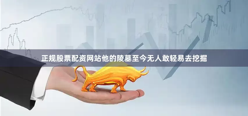 正规股票配资网站他的陵墓至今无人敢轻易去挖掘