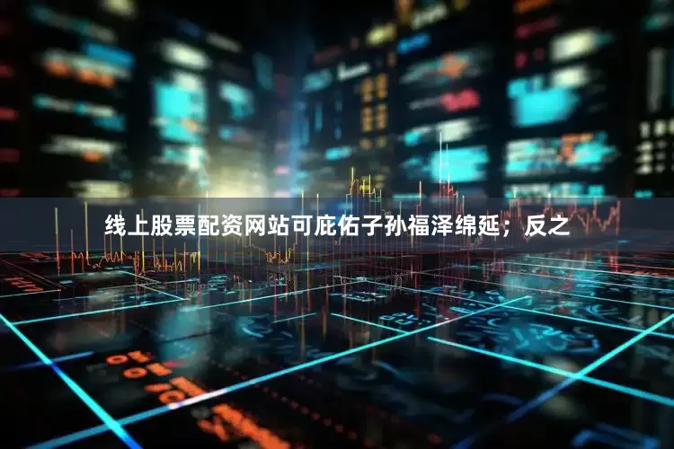 线上股票配资网站可庇佑子孙福泽绵延；反之