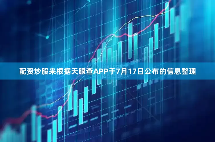 配资炒股来根据天眼查APP于7月17日公布的信息整理