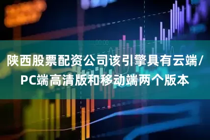 陕西股票配资公司该引擎具有云端/PC端高清版和移动端两个版本