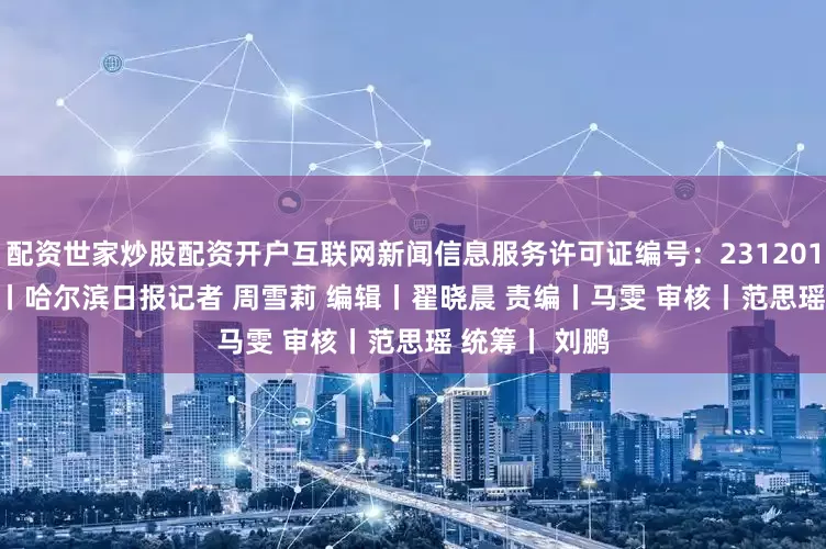 配资世家炒股配资开户互联网新闻信息服务许可证编号：23120170003 来源丨哈尔滨日报记者 周雪莉 编辑丨翟晓晨 责编丨马雯 审核丨范思瑶 统筹丨 刘鹏