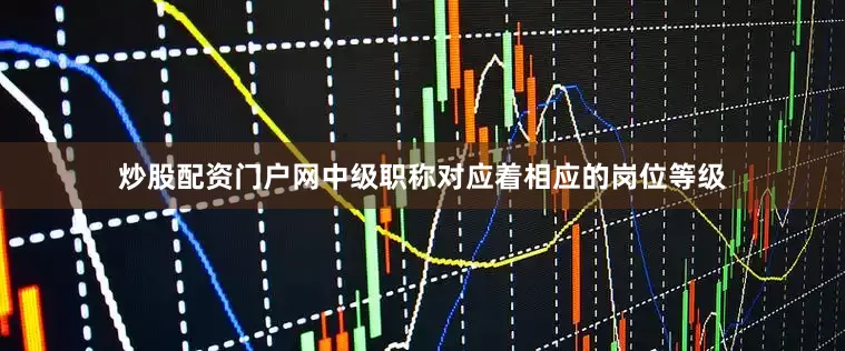 炒股配资门户网中级职称对应着相应的岗位等级