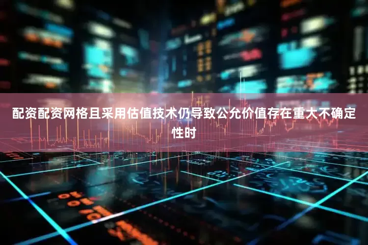 配资配资网格且采用估值技术仍导致公允价值存在重大不确定性时