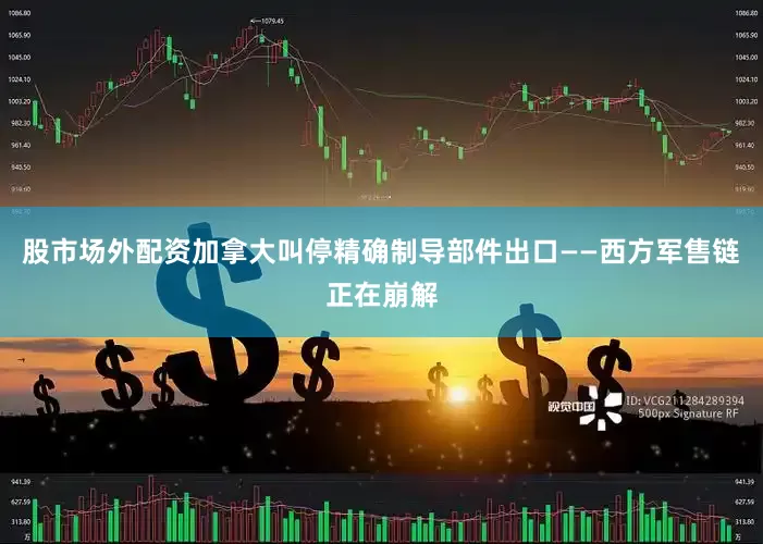 股市场外配资加拿大叫停精确制导部件出口——西方军售链正在崩解