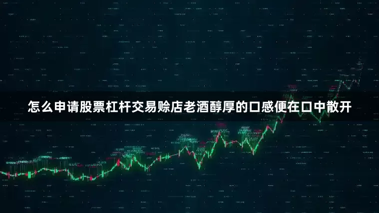 怎么申请股票杠杆交易赊店老酒醇厚的口感便在口中散开