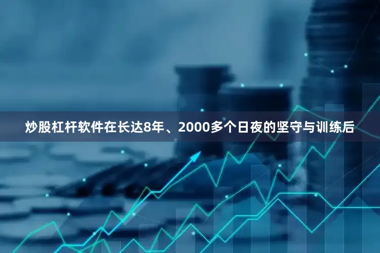 炒股杠杆软件在长达8年、2000多个日夜的坚守与训练后