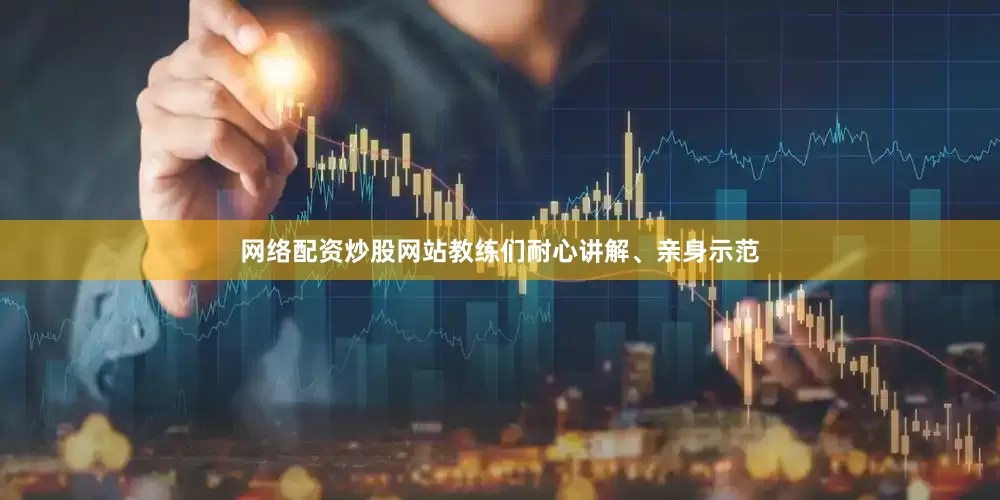 网络配资炒股网站教练们耐心讲解、亲身示范