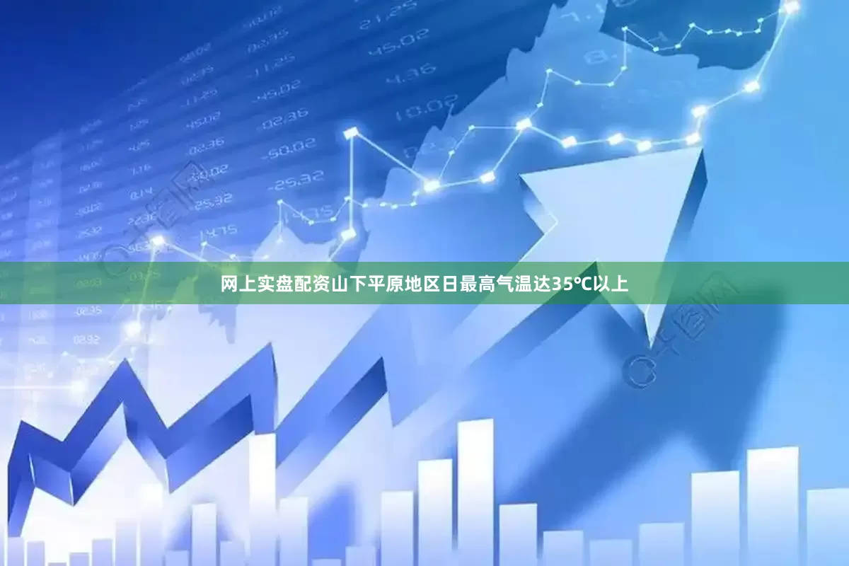 网上实盘配资山下平原地区日最高气温达35℃以上