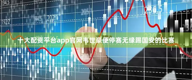 十大配资平台app官网韦世豪便停赛无缘踢国安的比赛