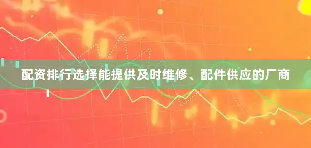 配资排行选择能提供及时维修、配件供应的厂商