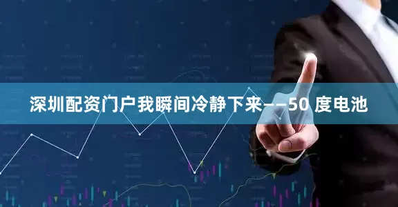 深圳配资门户我瞬间冷静下来——50 度电池