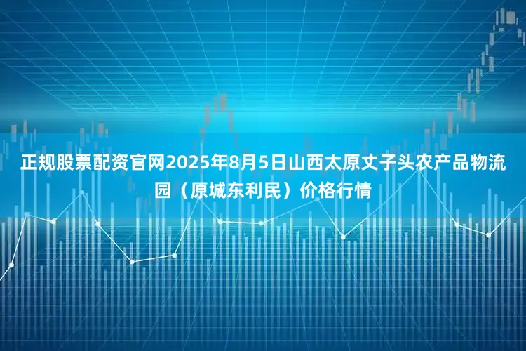 正规股票配资官网2025年8月5日山西太原丈子头农产品物流园(原城东利民)价格行情
