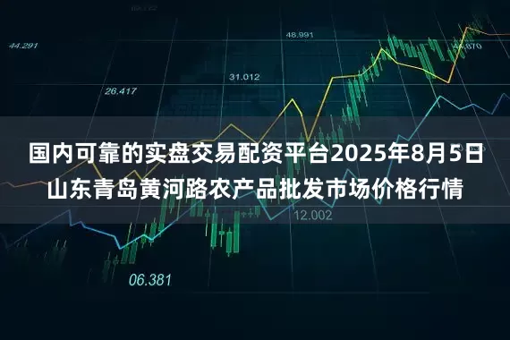 国内可靠的实盘交易配资平台2025年8月5日山东青岛黄河路农产品批发市场价格行情