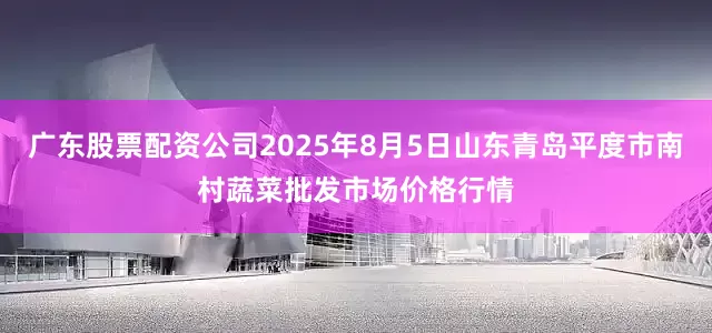 广东股票配资公司2025年8月5日山东青岛平度市南村蔬菜批发市场价格行情