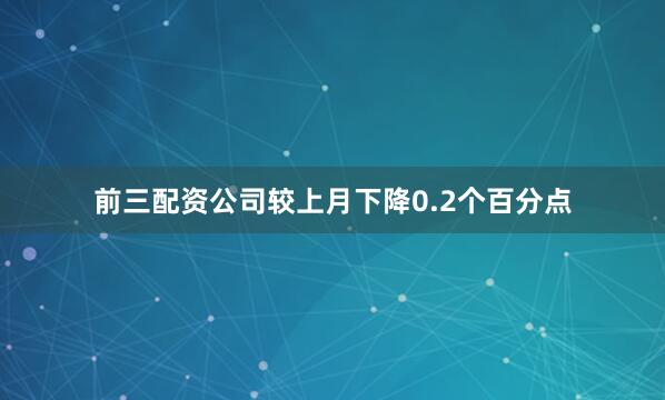 前三配资公司较上月下降0.2个百分点