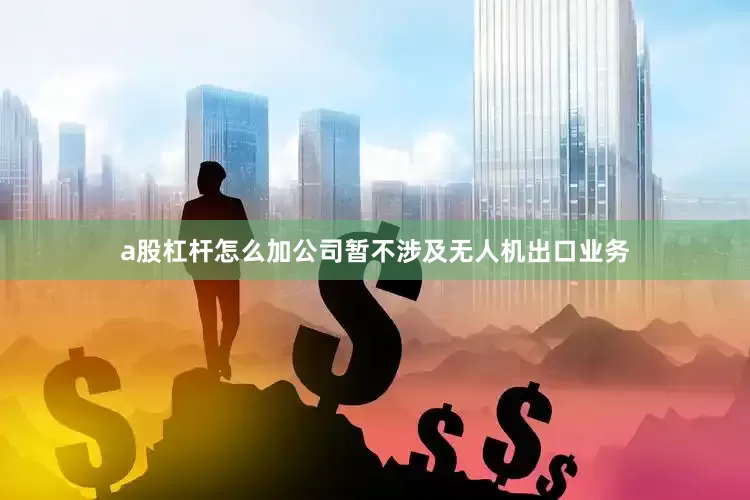 a股杠杆怎么加公司暂不涉及无人机出口业务