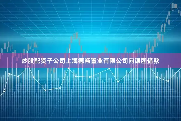 炒股配资子公司上海德畅置业有限公司向银团借款