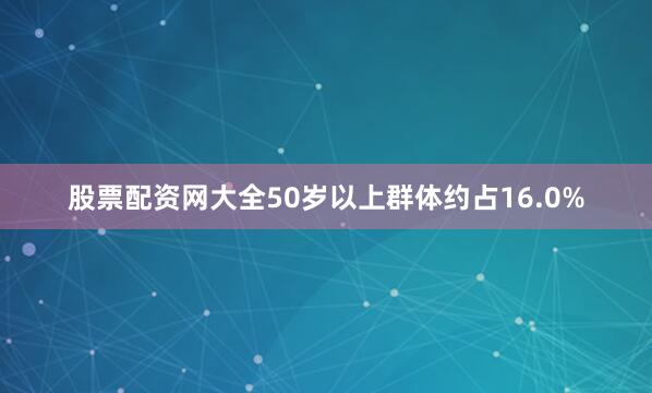 股票配资网大全50岁以上群体约占16.0%