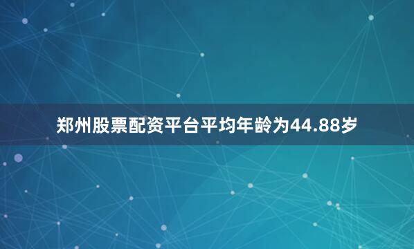 郑州股票配资平台平均年龄为44.88岁